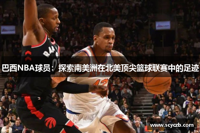 巴西NBA球员：探索南美洲在北美顶尖篮球联赛中的足迹