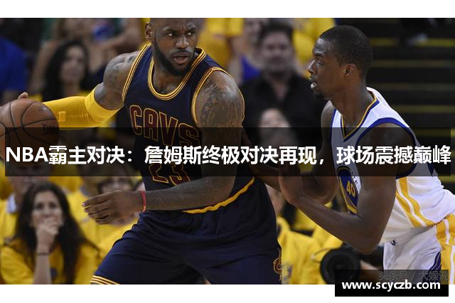 NBA霸主对决：詹姆斯终极对决再现，球场震撼巅峰