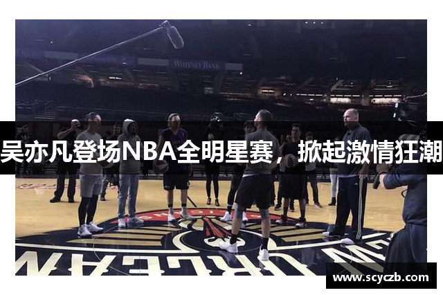 吴亦凡登场NBA全明星赛，掀起激情狂潮